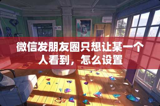 微信发朋友圈只想让某一个人看到，怎么设置