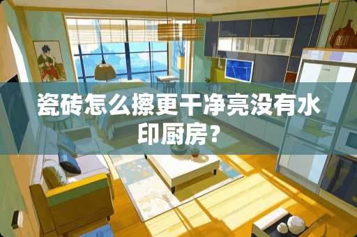 瓷砖怎么擦更干净亮没有水印厨房？