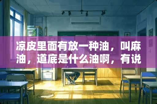 凉皮里面有放一种油，叫麻油，道底是什么油啊，有说芝麻油的，有说是花椒油的，晕？