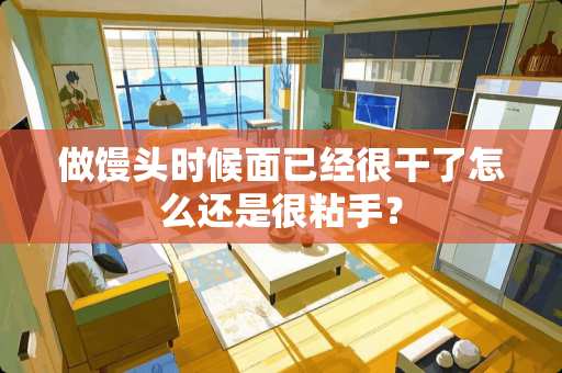 做馒头时候面已经很干了怎么还是很粘手？