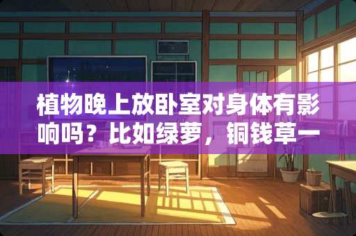 植物晚上放卧室对身体有影响吗？比如绿萝，铜钱草一类的？