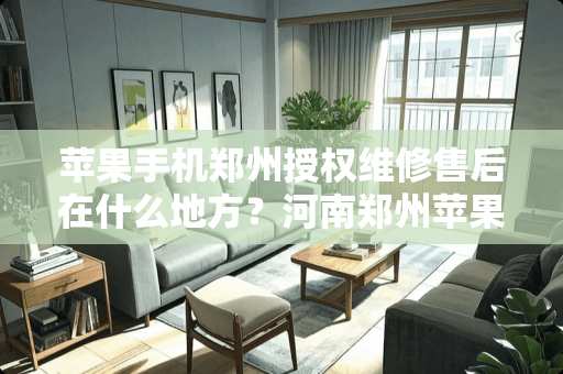 苹果手机郑州授权维修售后在什么地方？河南郑州苹果官方售后服务