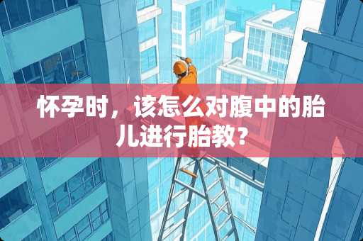 怀孕时，该怎么对腹中的胎儿进行胎教？