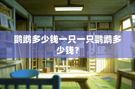 鹦鹉多少钱一只一只鹦鹉多少钱？