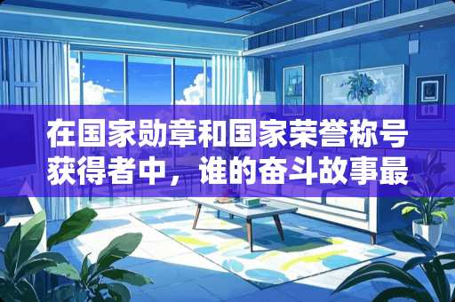 在国家勋章和国家荣誉称号获得者中，谁的奋斗故事最让人动容？