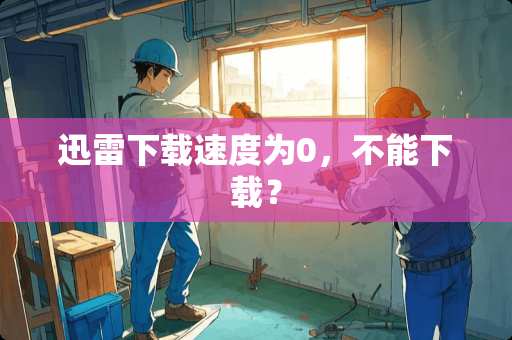 迅雷下载速度为0，不能下载？