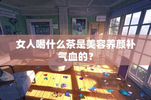 女人喝什么茶是美容养颜补气血的？