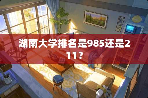 湖南大学排名是985还是211？