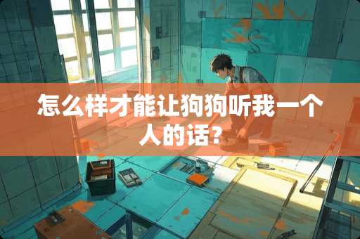 怎么样才能让狗狗听我一个人的话？
