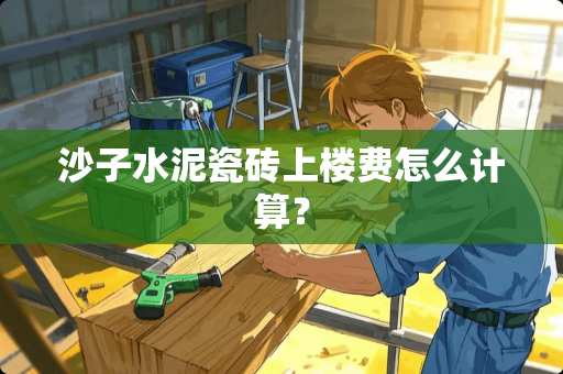 沙子水泥瓷砖上楼费怎么计算？