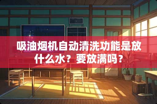 吸油烟机自动清洗功能是放什么水？要放满吗？