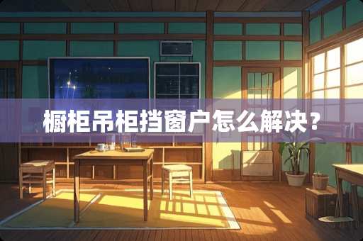 橱柜吊柜挡窗户怎么解决？