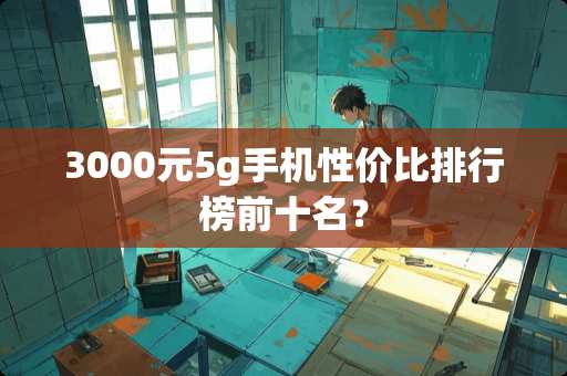 3000元5g手机性价比排行榜前十名？