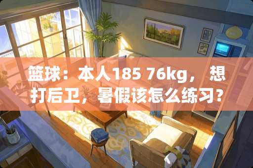 篮球：本人185 76kg， 想打后卫，暑假该怎么练习？