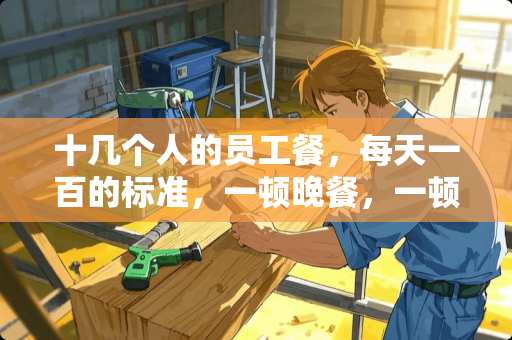 十几个人的员工餐，每天一百的标准，一顿晚餐，一顿夜宵，谁给拉下菜谱，跪求？