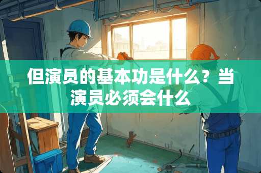 但演员的基本功是什么？当演员必须会什么