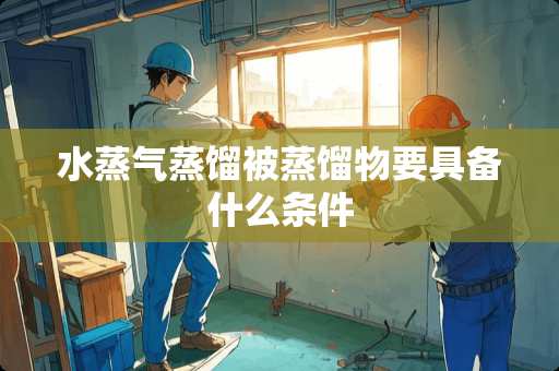 水蒸气蒸馏被蒸馏物要具备什么条件