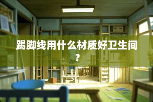 踢脚线用什么材质好卫生间？