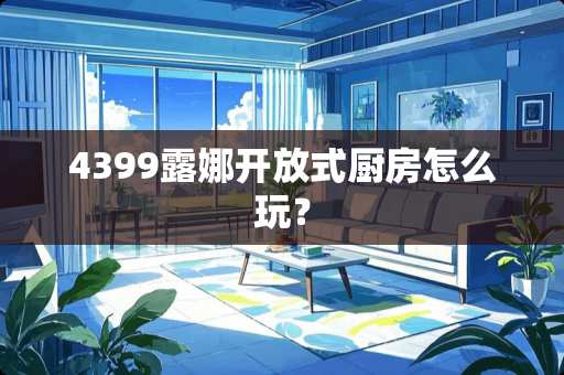 4399露娜开放式厨房怎么玩？