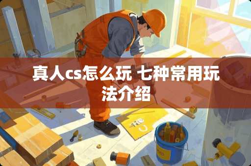 真人cs怎么玩 七种常用玩法介绍