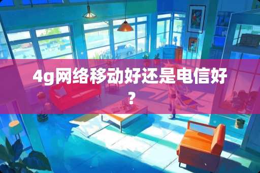 4g网络移动好还是电信好？
