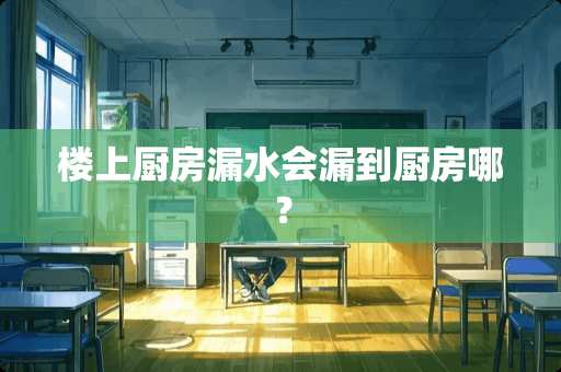 楼上厨房漏水会漏到厨房哪？