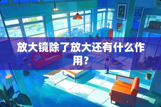 放大镜除了放大还有什么作用？