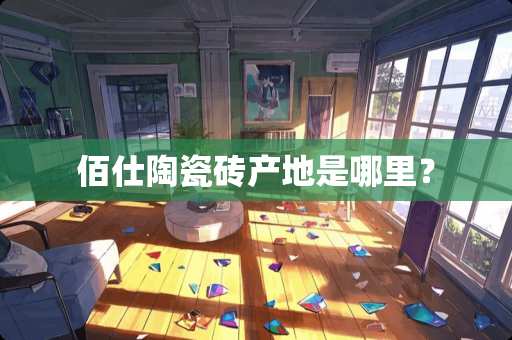 佰仕陶瓷砖产地是哪里？