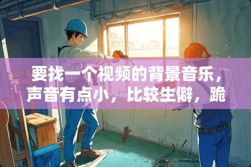 要找一个视频的背景音乐，声音有点小，比较生僻，跪求跪求