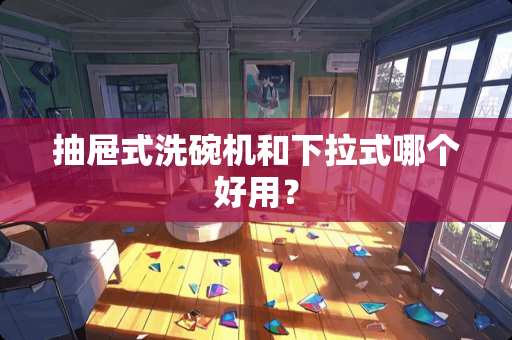 抽屉式洗碗机和下拉式哪个好用? 抽屉式洗碗机和下拉式哪个好用?