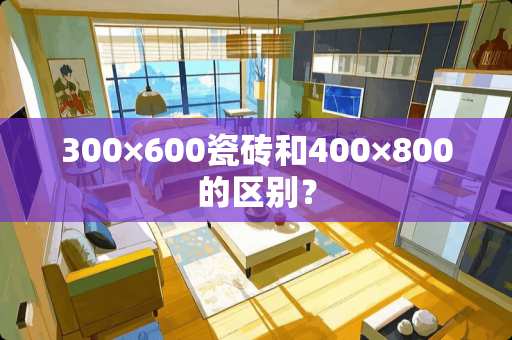 300×600瓷砖和400×800的区别？