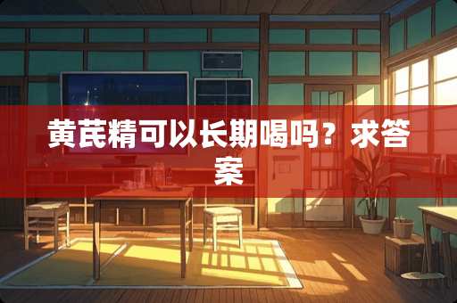 黄芪精可以长期喝吗？求答案