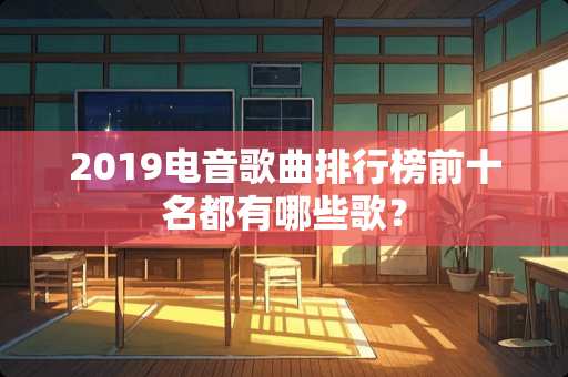 2019电音歌曲排行榜前十名都有哪些歌？
