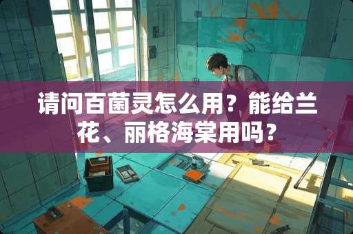 请问百菌灵怎么用？能给兰花、丽格海棠用吗？