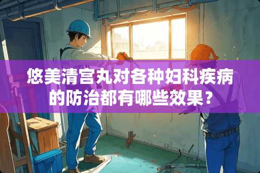 悠美清宫丸对各种妇科疾病的防治都有哪些效果？