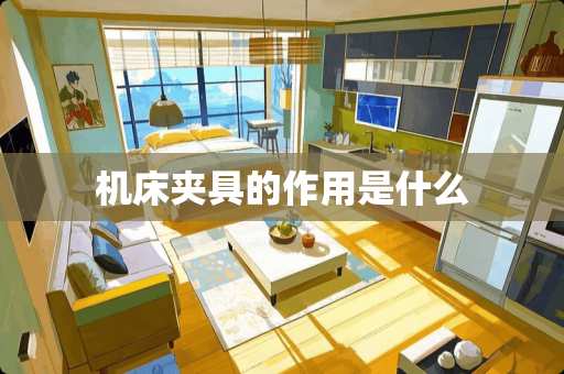 机床夹具的作用是什么