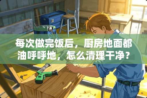 每次做完饭后，厨房地面都油呼呼地，怎么清理干净？