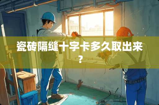 瓷砖隔缝十字卡多久取出来？