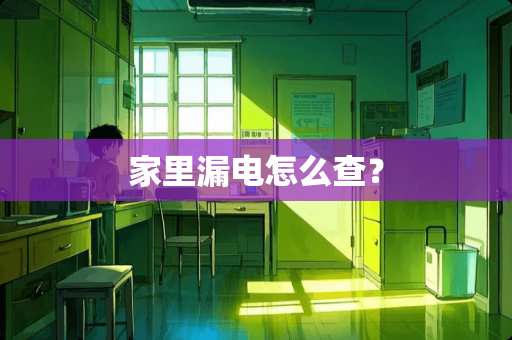 家里漏电怎么查？