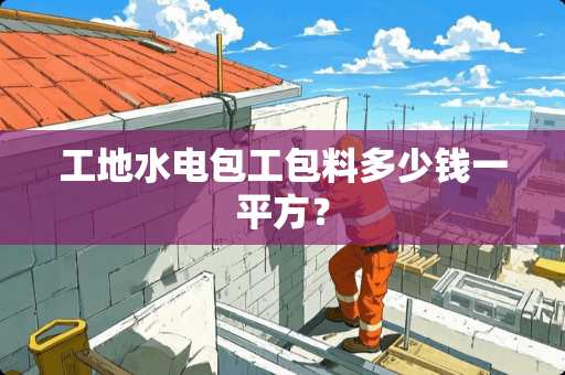 工地水电包工包料多少钱一平方？