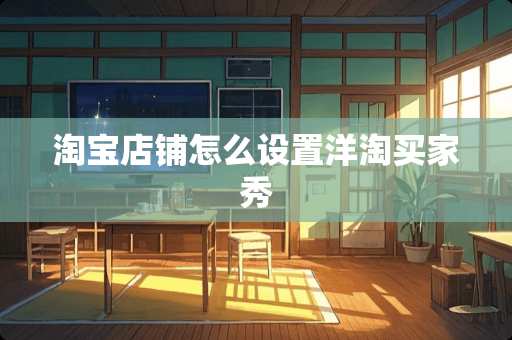 淘宝店铺怎么设置洋淘买家秀 淘宝店铺怎么设置洋淘买家秀