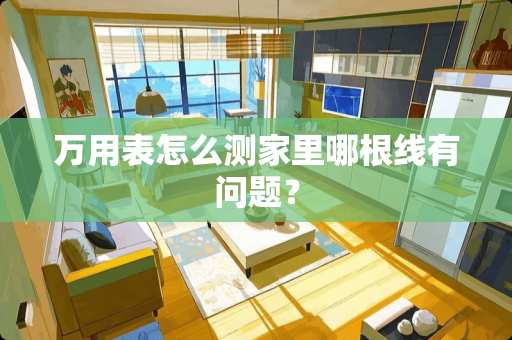 万用表怎么测家里哪根线有问题？