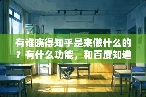 有谁晓得知乎是来做什么的？有什么功能，和百度知道有什么区别吗？求详解，谢谢！