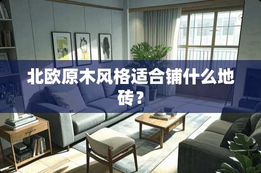 北欧原木风格适合铺什么地砖？