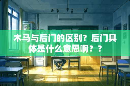 木马与后门的区别？后门具体是什么意思啊？？