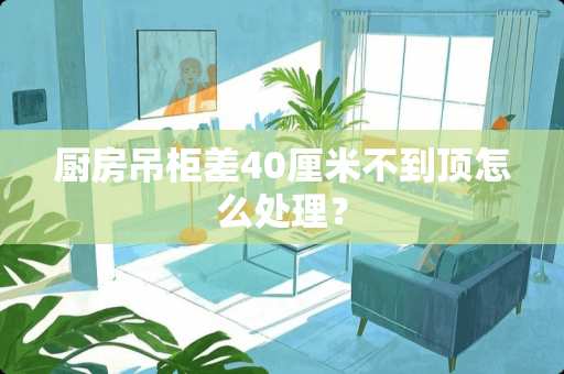 厨房吊柜差40厘米不到顶怎么处理？