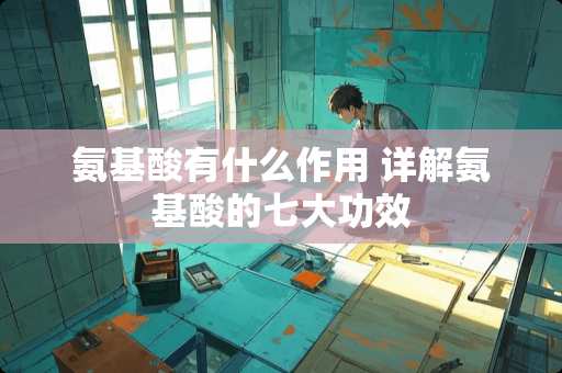 氨基酸有什么作用 详解氨基酸的七大功效