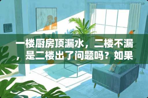 一楼厨房顶漏水，二楼不漏，是二楼出了问题吗？如果是维修费用由谁出？