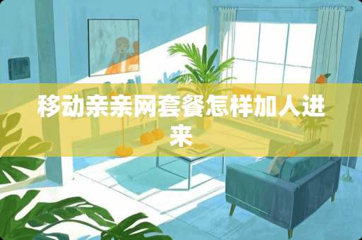 移动亲亲网套餐怎样加人进来