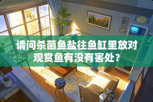 请问杀菌鱼盐往鱼缸里放对观赏鱼有没有害处？